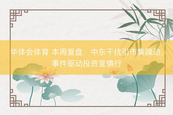 华体会体育 本周复盘：中东干扰引市集躁动，事件驱动投资宜慎行