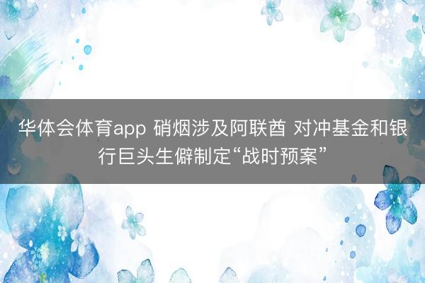华体会体育app 硝烟涉及阿联酋 对冲基金和银行巨头生僻制定“战时预案”