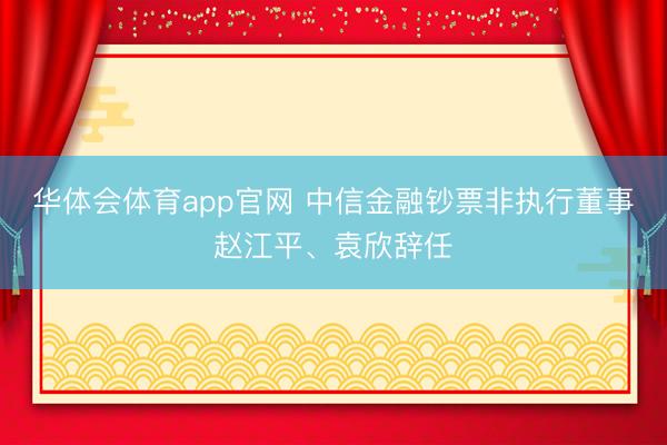 华体会体育app官网 中信金融钞票非执行董事赵江平、袁欣辞任