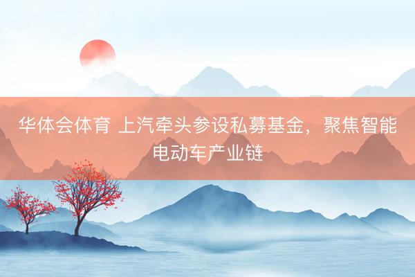华体会体育 上汽牵头参设私募基金，聚焦智能电动车产业链