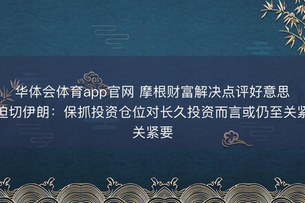 华体会体育app官网 摩根财富解决点评好意思以迫切伊朗：保抓投资仓位对长久投资而言或仍至关紧要