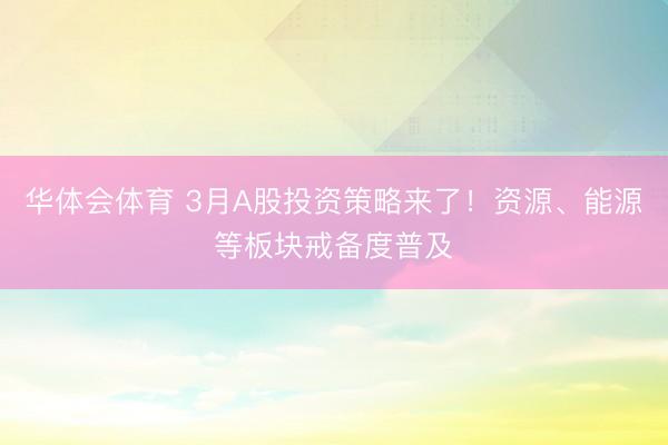 华体会体育 3月A股投资策略来了！资源、能源等板块戒备度普及