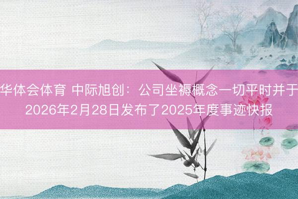 华体会体育 中际旭创：公司坐褥概念一切平时并于2026年2月28日发布了2025年度事迹快报