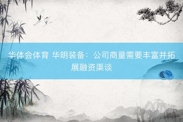 华体会体育 华明装备：公司商量需要丰富并拓展融资渠谈
