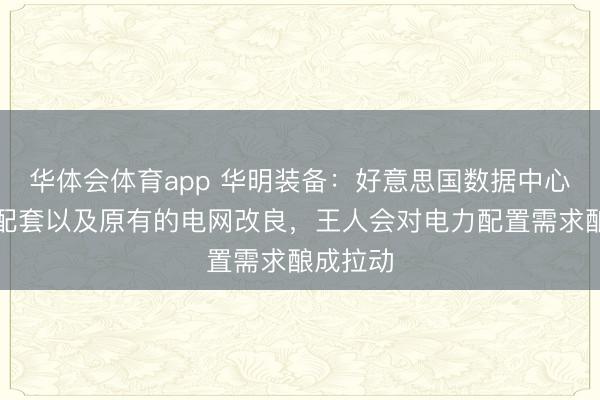 华体会体育app 华明装备：好意思国数据中心、电网配套以及原有的电网改良，王人会对电力配置需求酿成拉动