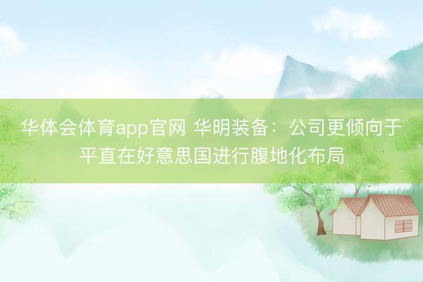 华体会体育app官网 华明装备：公司更倾向于平直在好意思国进行腹地化布局