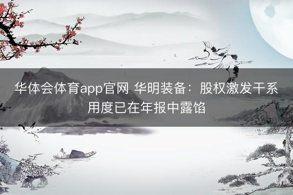 华体会体育app官网 华明装备：股权激发干系用度已在年报中露馅