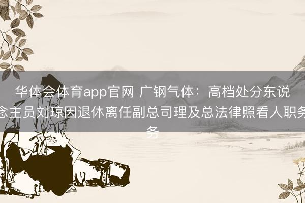 华体会体育app官网 广钢气体：高档处分东说念主员刘琼因退休离任副总司理及总法律照看人职务