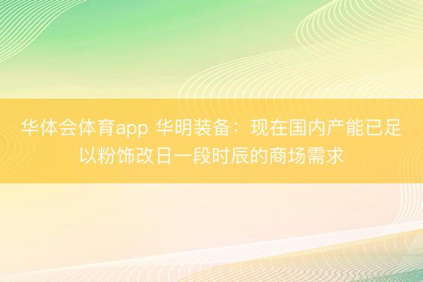 华体会体育app 华明装备：现在国内产能已足以粉饰改日一段时辰的商场需求
