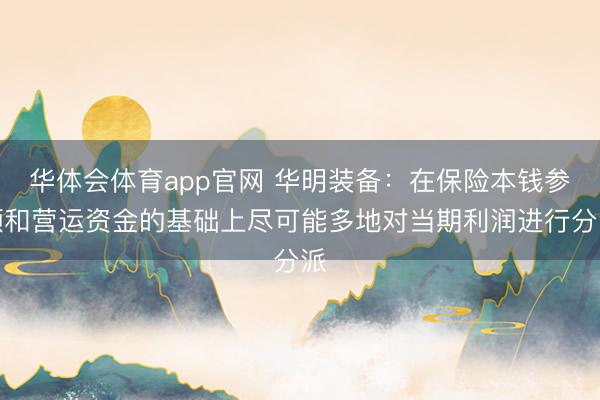 华体会体育app官网 华明装备：在保险本钱参预和营运资金的基础上尽可能多地对当期利润进行分派