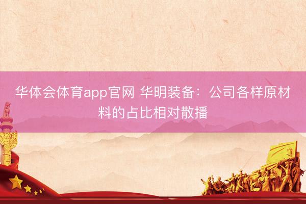 华体会体育app官网 华明装备：公司各样原材料的占比相对散播