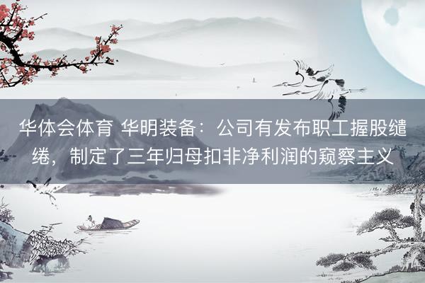 华体会体育 华明装备：公司有发布职工握股缱绻，制定了三年归母扣非净利润的窥察主义