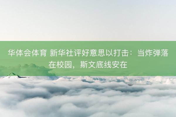 华体会体育 新华社评好意思以打击：当炸弹落在校园，斯文底线安在