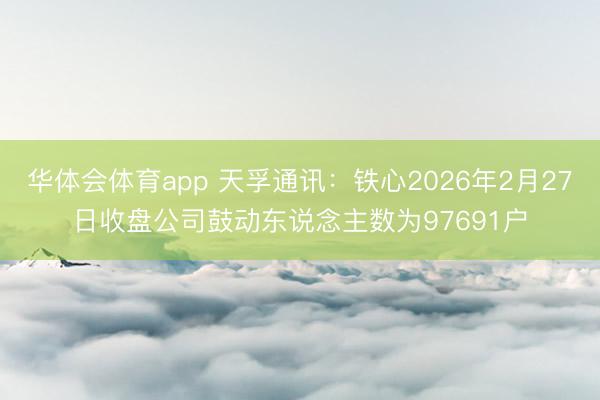 华体会体育app 天孚通讯：铁心2026年2月27日收盘公司鼓动东说念主数为97691户