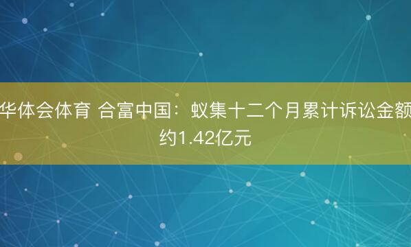 华体会体育 合富中国：蚁集十二个月累计诉讼金额约1.42亿元
