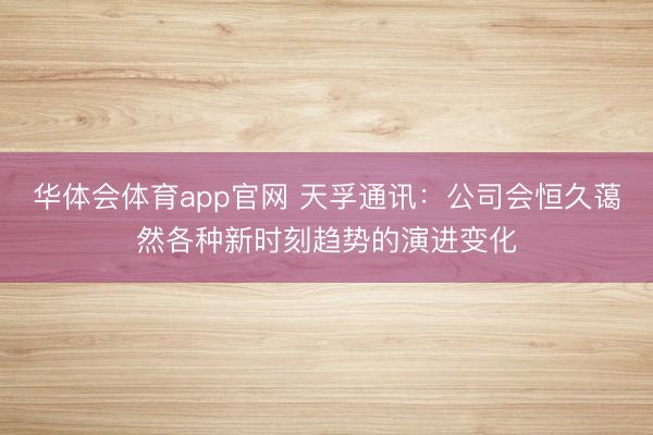 华体会体育app官网 天孚通讯：公司会恒久蔼然各种新时刻趋势的演进变化