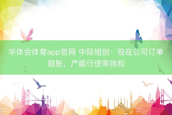华体会体育app官网 中际旭创：现在公司订单鼓胀，产能行使率饱和