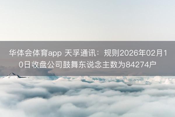 华体会体育app 天孚通讯：规则2026年02月10日收盘公司鼓舞东说念主数为84274户