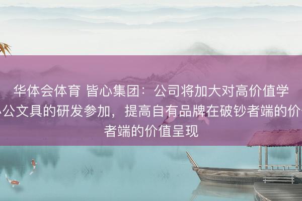 华体会体育 皆心集团：公司将加大对高价值学生和办公文具的研发参加，提高自有品牌在破钞者端的价值呈现