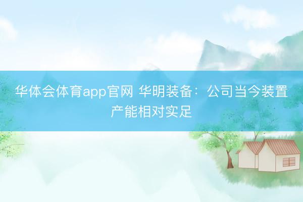 华体会体育app官网 华明装备：公司当今装置产能相对实足