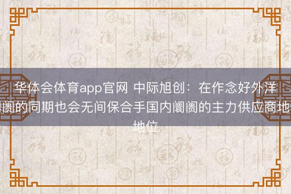 华体会体育app官网 中际旭创：在作念好外洋阛阓的同期也会无间保合手国内阛阓的主力供应商地位