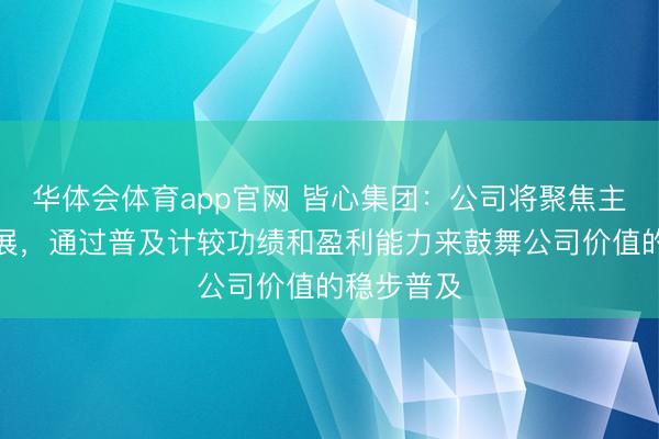 华体会体育app官网 皆心集团：公司将聚焦主买卖务发展，通过普及计较功绩和盈利能力来鼓舞公司价值的稳步普及