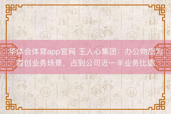 华体会体育app官网 王人心集团：办公物质为首创业务场景，占到公司近一半业务比重