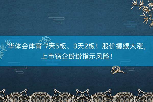 华体会体育 7天5板、3天2板！股价握续大涨，上市钨企纷纷指示风险！