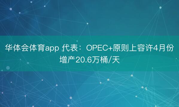华体会体育app 代表：OPEC+原则上容许4月份增产20.6万桶/天