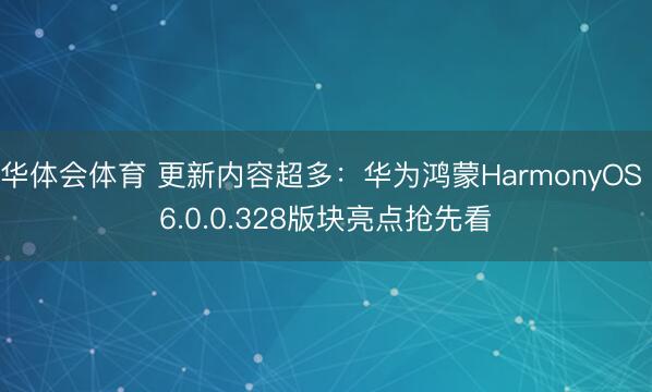华体会体育 更新内容超多：华为鸿蒙HarmonyOS 6.0.0.328版块亮点抢先看