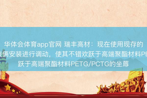 华体会体育app官网 瑞丰高材：现在使用现存的年产6万吨PBAT技俩安装进行调动，使其不错欢跃于高端聚酯材料PETG/PCTG的坐蓐