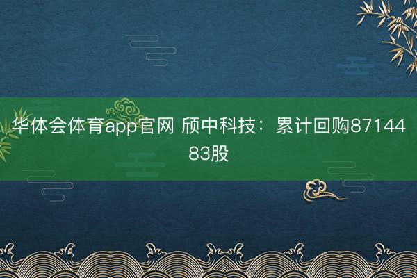 华体会体育app官网 颀中科技：累计回购8714483股