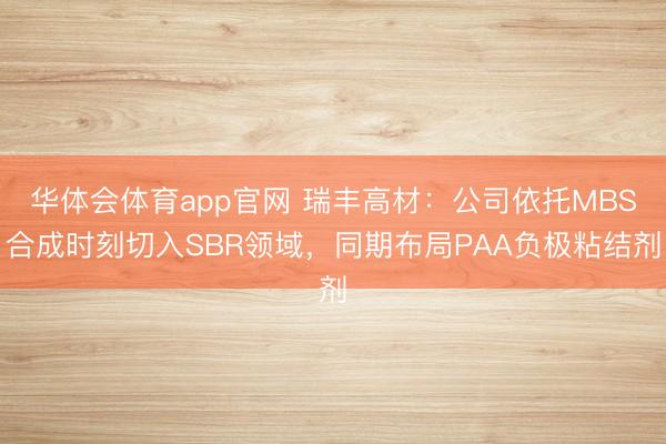 华体会体育app官网 瑞丰高材：公司依托MBS合成时刻切入SBR领域，同期布局PAA负极粘结剂