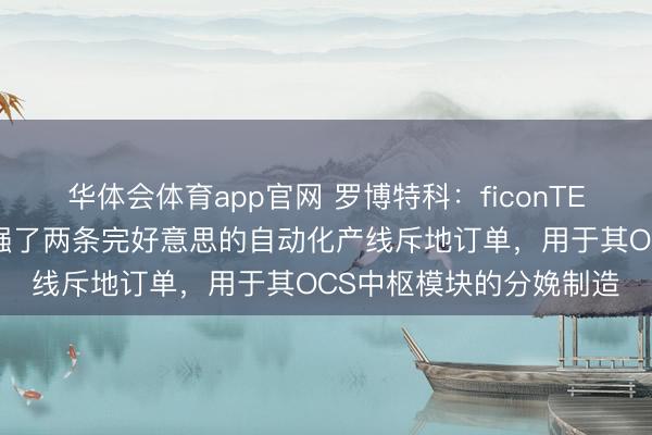 华体会体育app官网 罗博特科：ficonTEC与瑞士某头部客户坚强了两条完好意思的自动化产线斥地订单，用于其OCS中枢模块的分娩制造