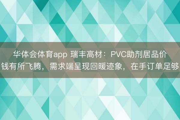 华体会体育app 瑞丰高材：PVC助剂居品价钱有所飞腾，需求端呈现回暖迹象，在手订单足够
