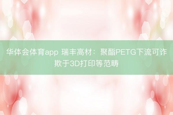 华体会体育app 瑞丰高材：聚酯PETG下流可诈欺于3D打印等范畴
