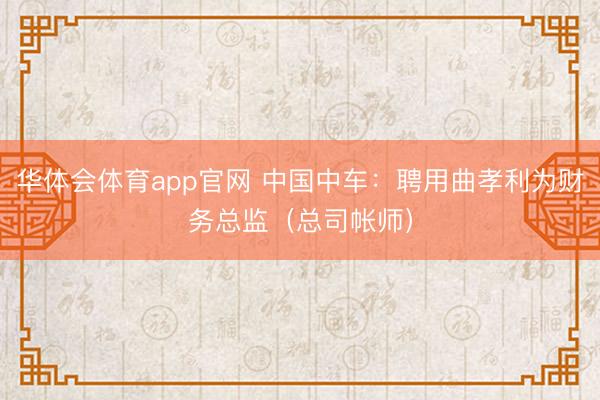 华体会体育app官网 中国中车：聘用曲孝利为财务总监（总司帐师）