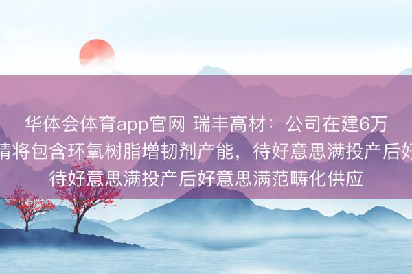 华体会体育app官网 瑞丰高材：公司在建6万吨工程塑料助剂表情将包含环氧树脂增韧剂产能，待好意思满投产后好意思满范畴化供应
