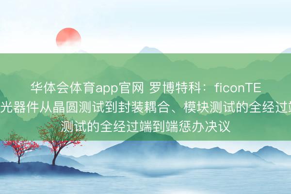 华体会体育app官网 罗博特科：ficonTEC构建了隐敝硅光器件从晶圆测试到封装耦合、模块测试的全经过端到端惩办决议
