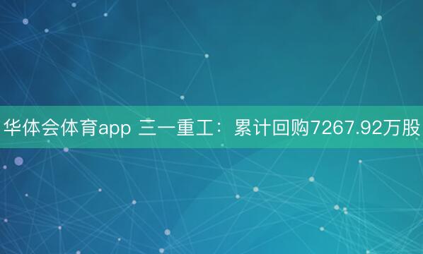 华体会体育app 三一重工：累计回购7267.92万股