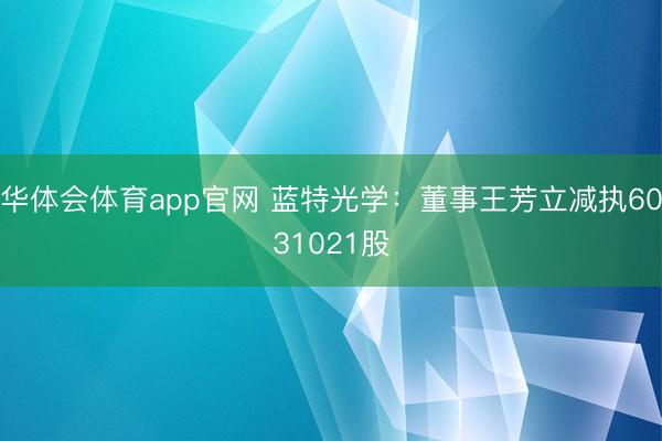 华体会体育app官网 蓝特光学：董事王芳立减执6031021股