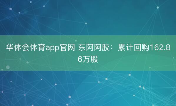 华体会体育app官网 东阿阿胶：累计回购162.86万股