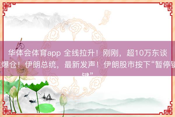 华体会体育app 全线拉升！刚刚，超10万东谈主爆仓！伊朗总统，最新发声！伊朗股市按下“暂停键”