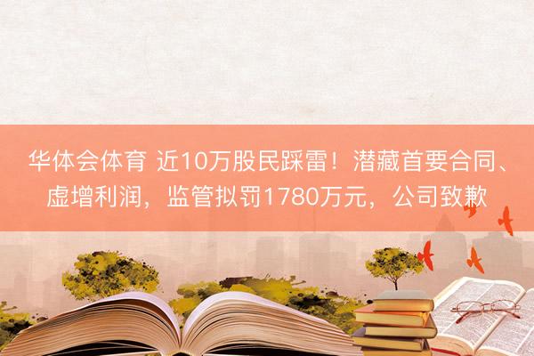 华体会体育 近10万股民踩雷！潜藏首要合同、虚增利润，监管拟罚1780万元，公司致歉