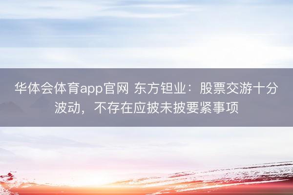 华体会体育app官网 东方钽业：股票交游十分波动，不存在应披未披要紧事项