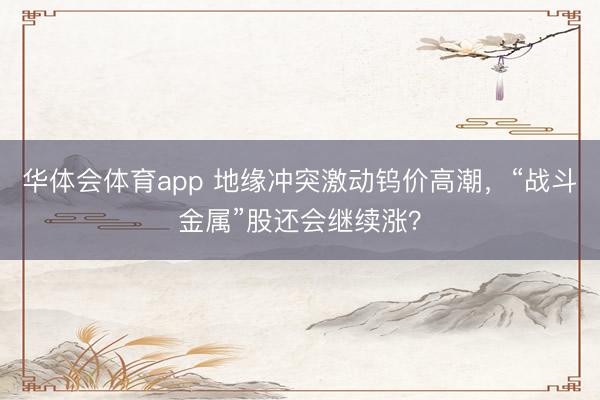 华体会体育app 地缘冲突激动钨价高潮，“战斗金属”股还会继续涨？