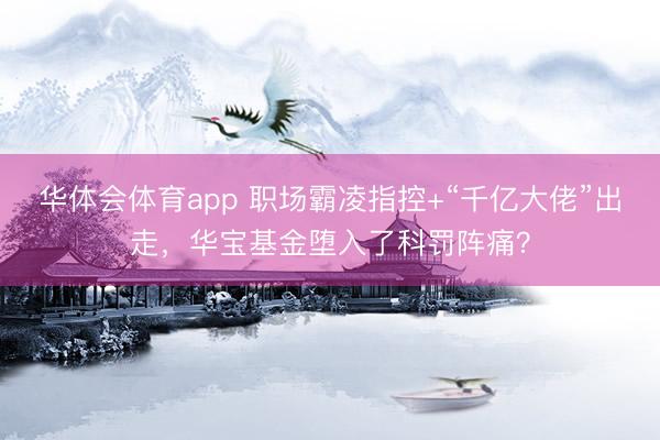 华体会体育app 职场霸凌指控+“千亿大佬”出走，华宝基金堕入了科罚阵痛？