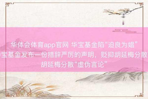华体会体育app官网 华宝基金陷“迫良为娼”罗生门！华宝基金发布一份措辞严厉的声明，贬抑胡延梅分散“虚伪言论”