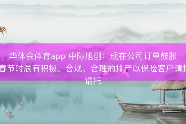 华体会体育app 中际旭创：现在公司订单鼓胀 春节时辰有积极、合规、合理的排产以保险客户请托