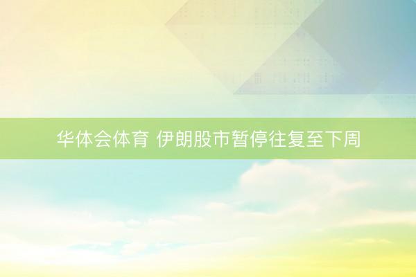 华体会体育 伊朗股市暂停往复至下周